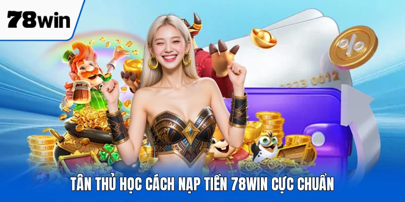 Tân thủ học cách nạp tiền 78WIN cực chuẩn